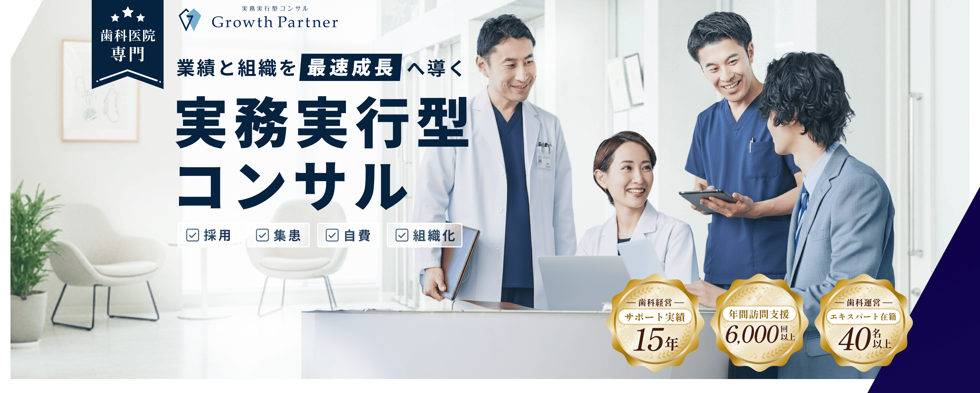 歯科医院専門 実務実行型コンサル Growth Partner 業績と組織を最速成長へ導く 業界経営サポート実績15年 年間訪問支援6000回以上 エキスパート40名以上在籍
